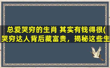 总爱哭穷的生肖 其实有钱得很(哭穷达人背后藏富贵，揭秘这些生肖的财富密码！)